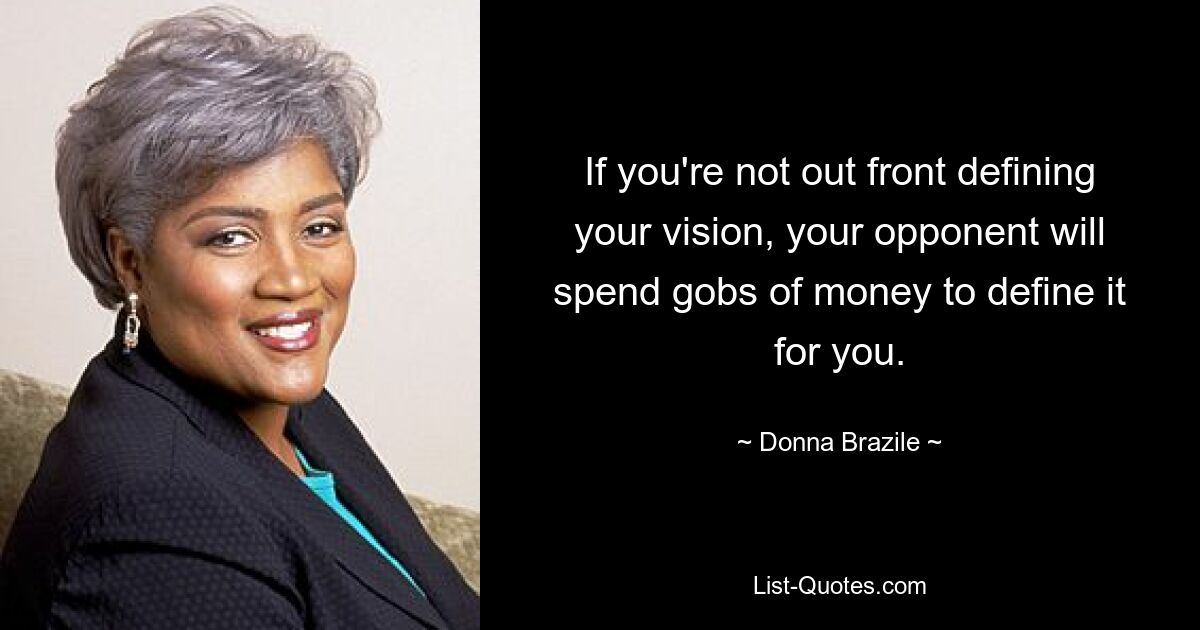 If you're not out front defining your vision, your opponent will spend gobs of money to define it for you. — © Donna Brazile