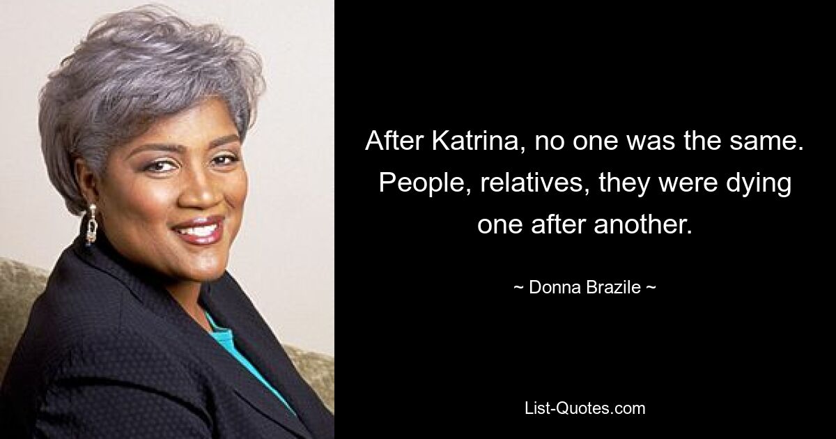 After Katrina, no one was the same. People, relatives, they were dying one after another. — © Donna Brazile