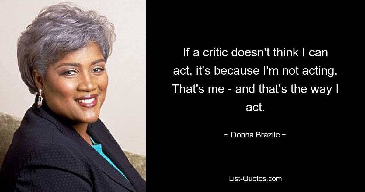 If a critic doesn't think I can act, it's because I'm not acting. That's me - and that's the way I act. — © Donna Brazile