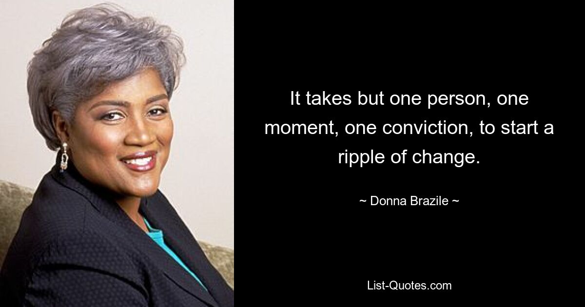 It takes but one person, one moment, one conviction, to start a ripple of change. — © Donna Brazile