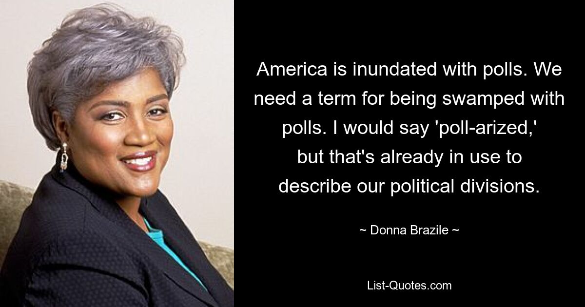 America is inundated with polls. We need a term for being swamped with polls. I would say 'poll-arized,' but that's already in use to describe our political divisions. — © Donna Brazile