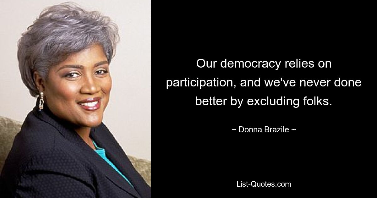 Our democracy relies on participation, and we've never done better by excluding folks. — © Donna Brazile