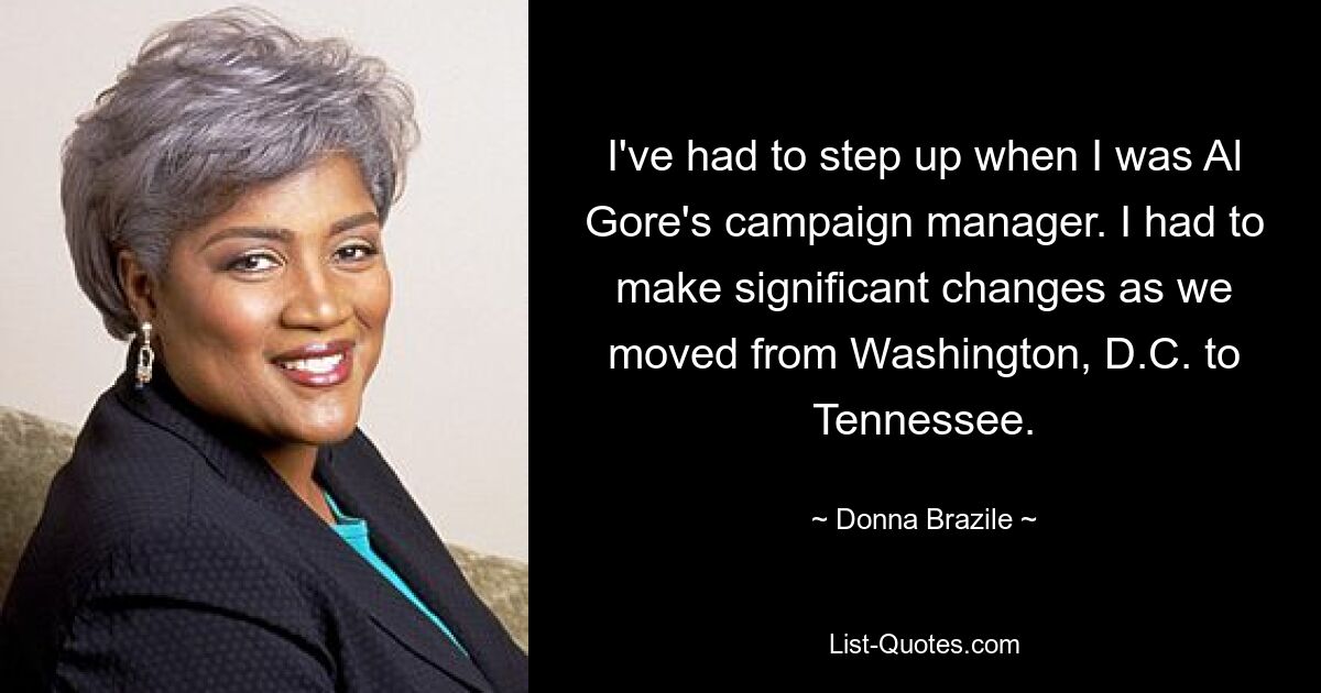 I've had to step up when I was Al Gore's campaign manager. I had to make significant changes as we moved from Washington, D.C. to Tennessee. — © Donna Brazile