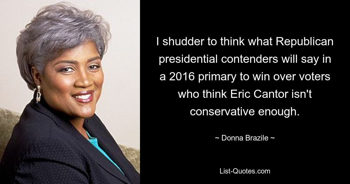 I shudder to think what Republican presidential contenders will say in a 2016 primary to win over voters who think Eric Cantor isn't conservative enough. — © Donna Brazile