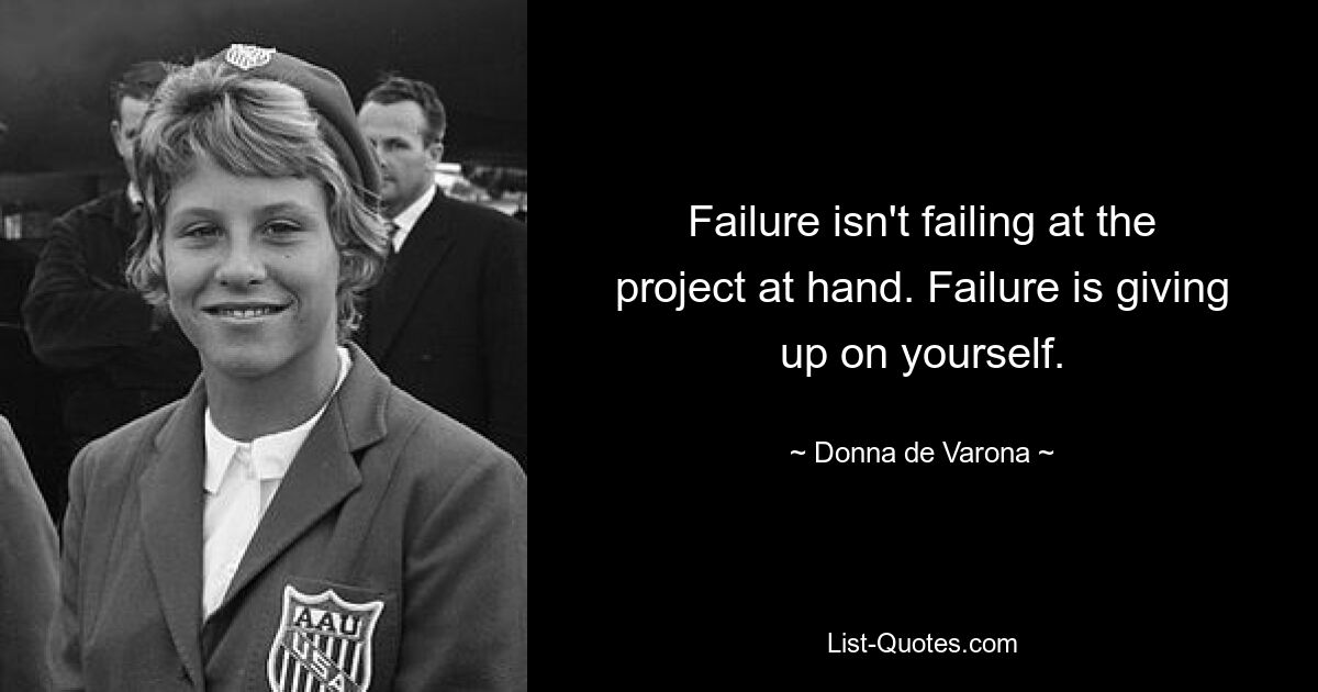 Failure isn't failing at the project at hand. Failure is giving up on yourself. — © Donna de Varona