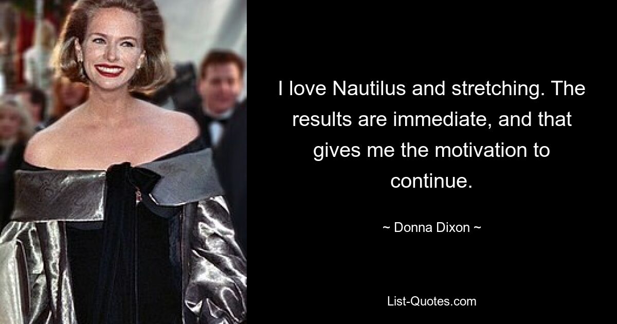 I love Nautilus and stretching. The results are immediate, and that gives me the motivation to continue. — © Donna Dixon