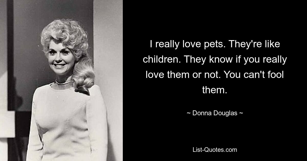 I really love pets. They're like children. They know if you really love them or not. You can't fool them. — © Donna Douglas