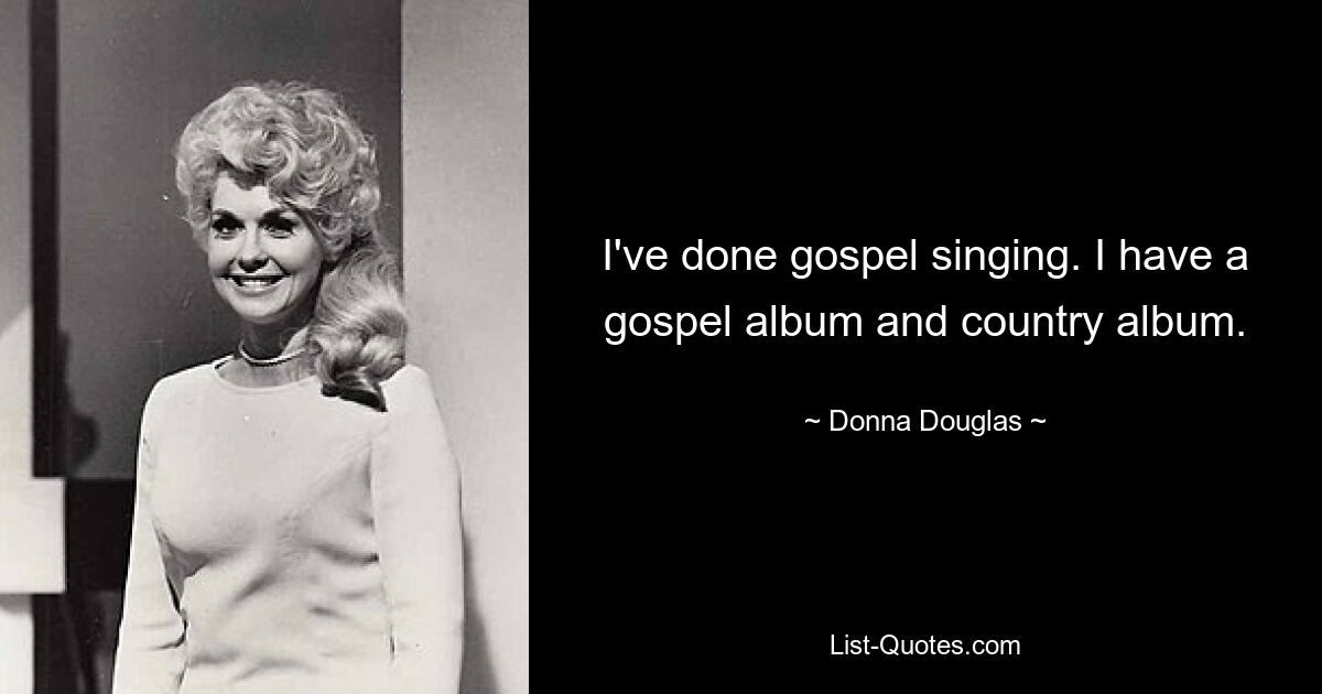 I've done gospel singing. I have a gospel album and country album. — © Donna Douglas