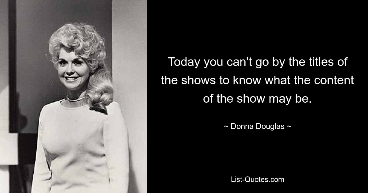 Today you can't go by the titles of the shows to know what the content of the show may be. — © Donna Douglas