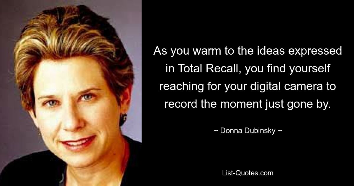 As you warm to the ideas expressed in Total Recall, you find yourself reaching for your digital camera to record the moment just gone by. — © Donna Dubinsky