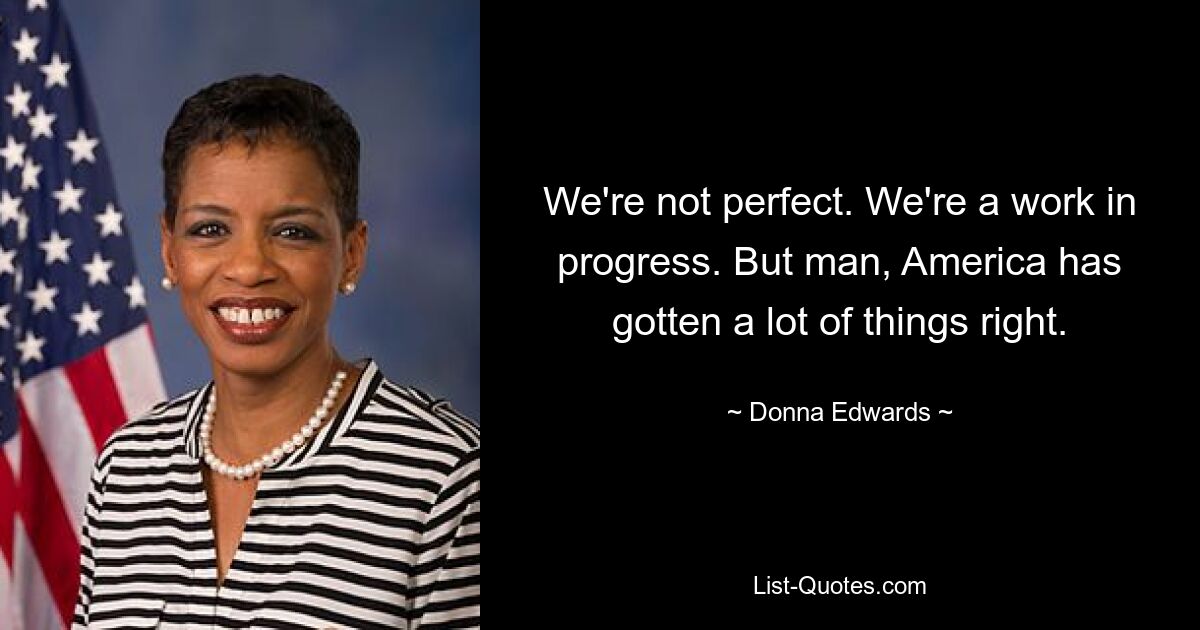 We're not perfect. We're a work in progress. But man, America has gotten a lot of things right. — © Donna Edwards