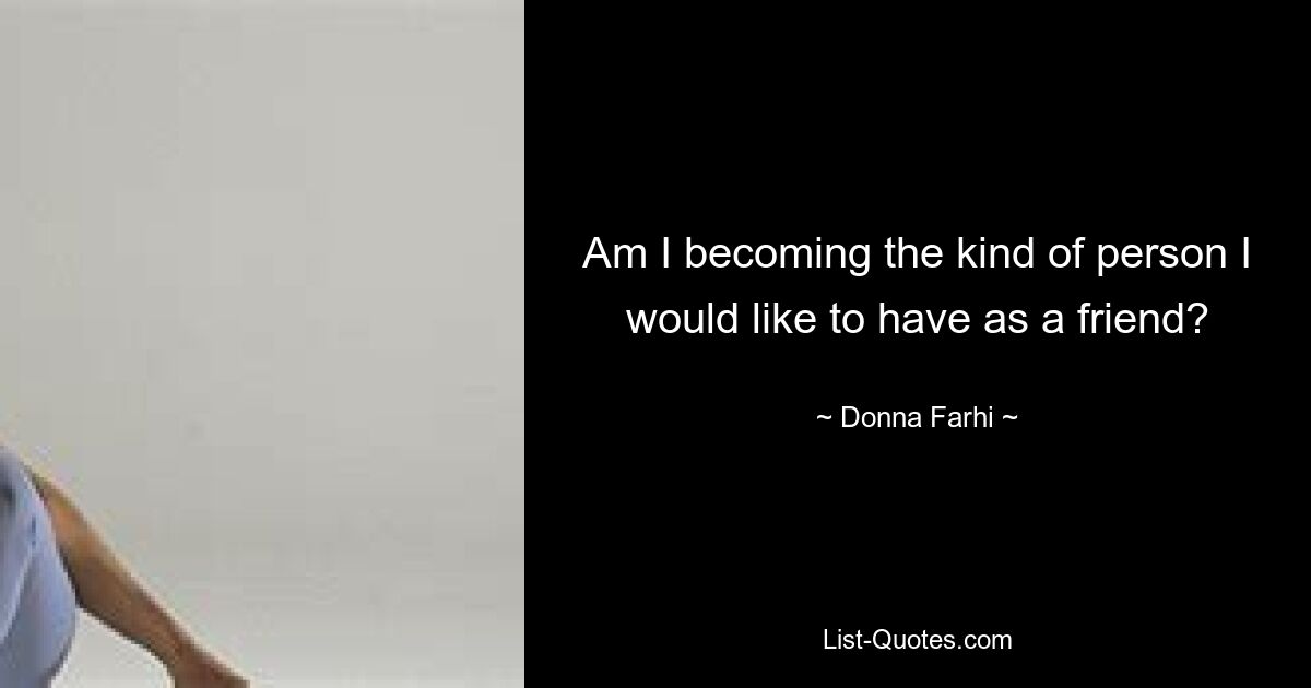 Am I becoming the kind of person I would like to have as a friend? — © Donna Farhi