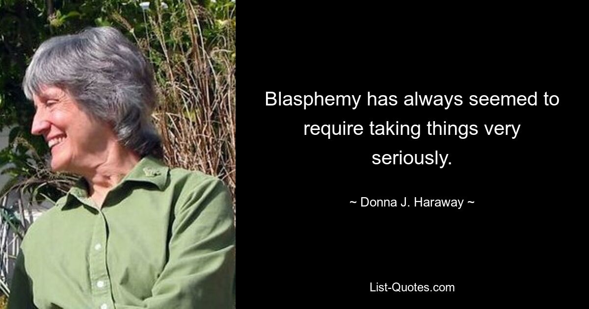 Blasphemy has always seemed to require taking things very seriously. — © Donna J. Haraway