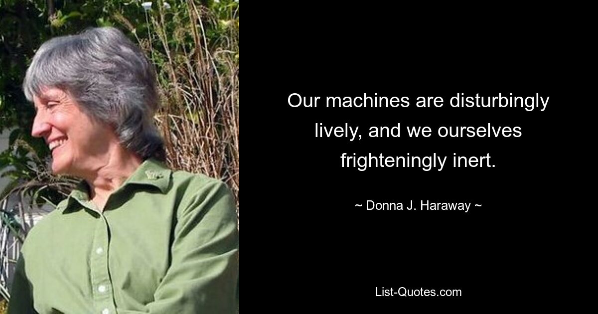 Our machines are disturbingly lively, and we ourselves frighteningly inert. — © Donna J. Haraway