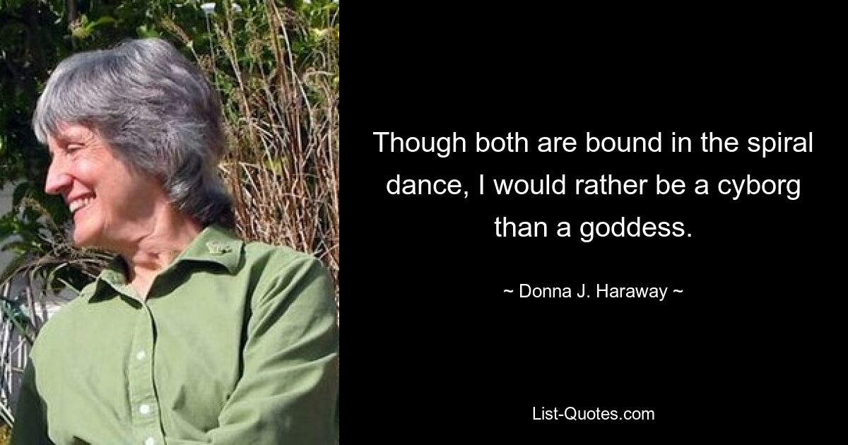 Though both are bound in the spiral dance, I would rather be a cyborg than a goddess. — © Donna J. Haraway