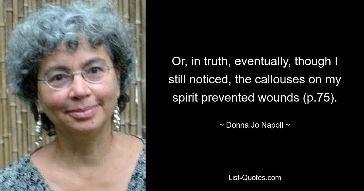 Or, in truth, eventually, though I still noticed, the callouses on my spirit prevented wounds (p.75). — © Donna Jo Napoli