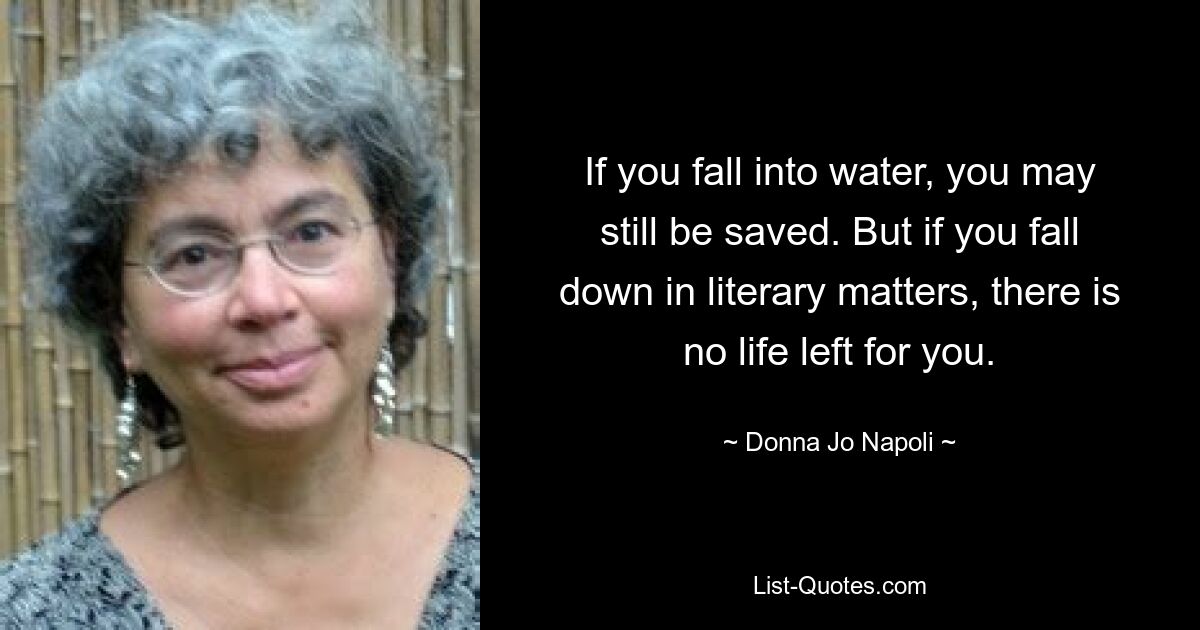 If you fall into water, you may still be saved. But if you fall down in literary matters, there is no life left for you. — © Donna Jo Napoli