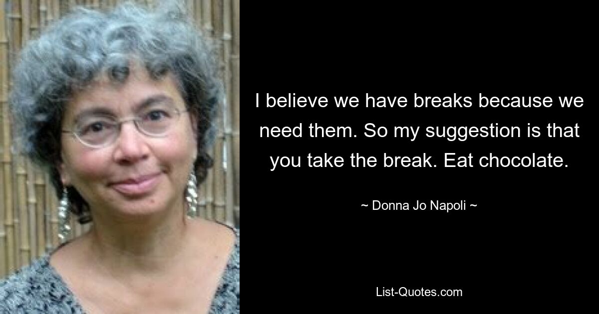 I believe we have breaks because we need them. So my suggestion is that you take the break. Eat chocolate. — © Donna Jo Napoli