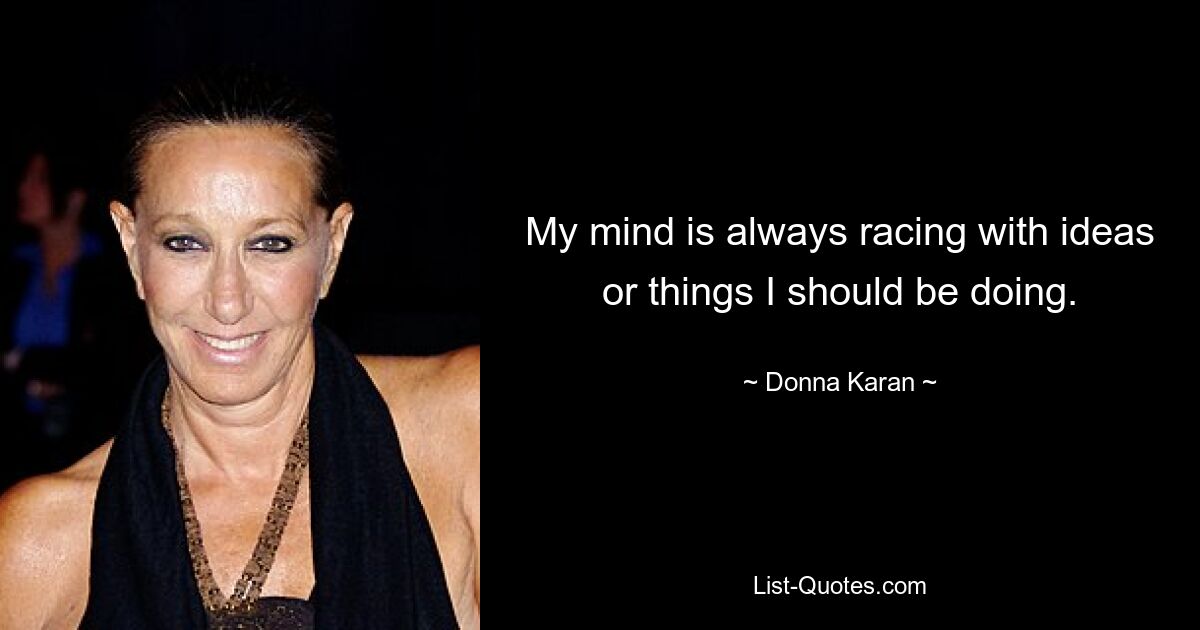 My mind is always racing with ideas or things I should be doing. — © Donna Karan