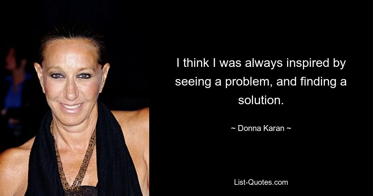 I think I was always inspired by seeing a problem, and finding a solution. — © Donna Karan