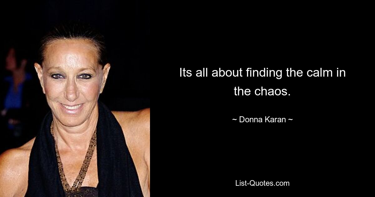 Its all about finding the calm in the chaos. — © Donna Karan