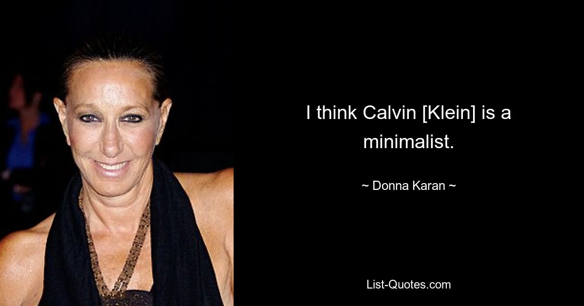 I think Calvin [Klein] is a minimalist. — © Donna Karan