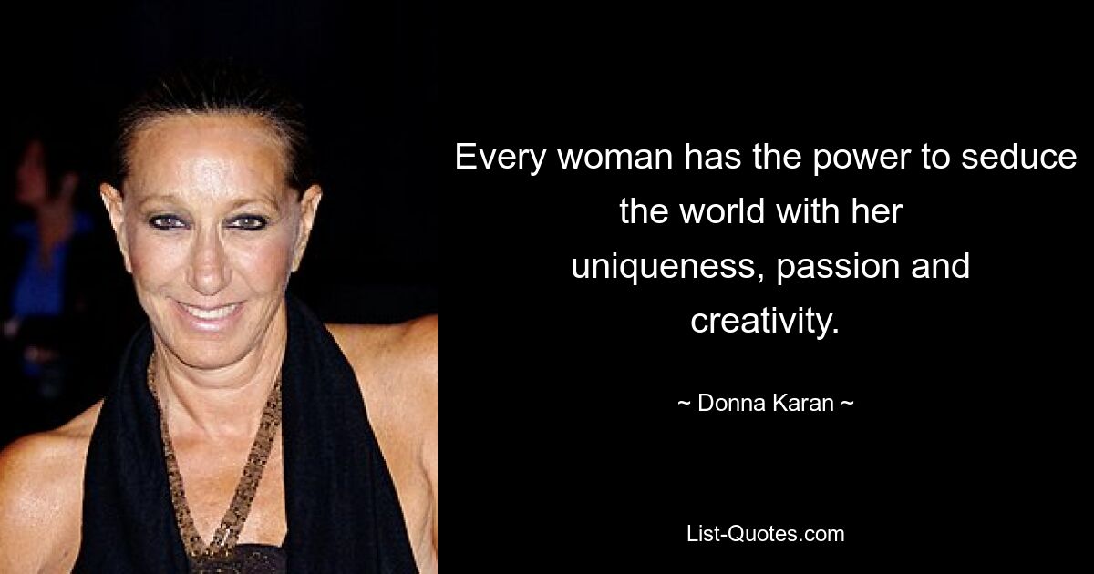 Every woman has the power to seduce the world with her 
 uniqueness, passion and creativity. — © Donna Karan