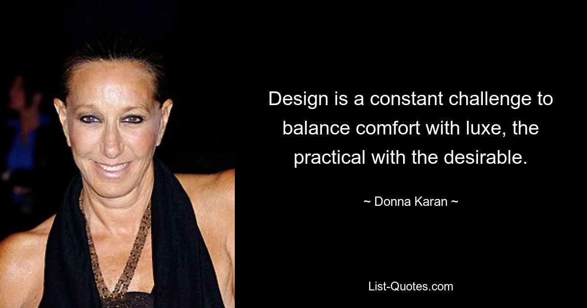 Design is a constant challenge to balance comfort with luxe, the practical with the desirable. — © Donna Karan