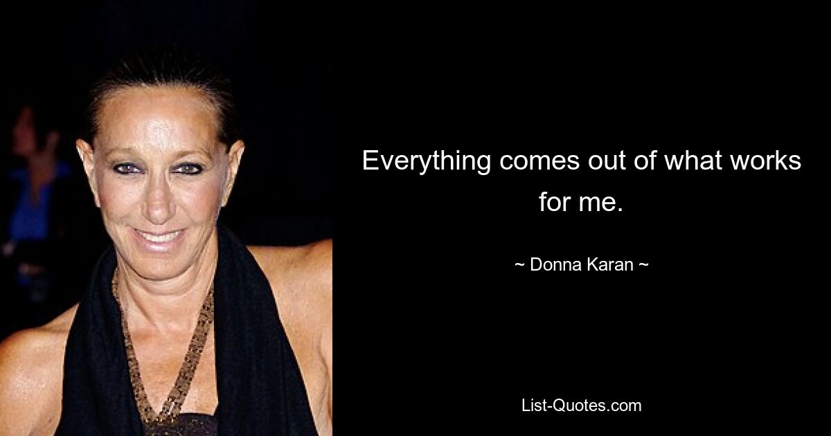 Everything comes out of what works for me. — © Donna Karan