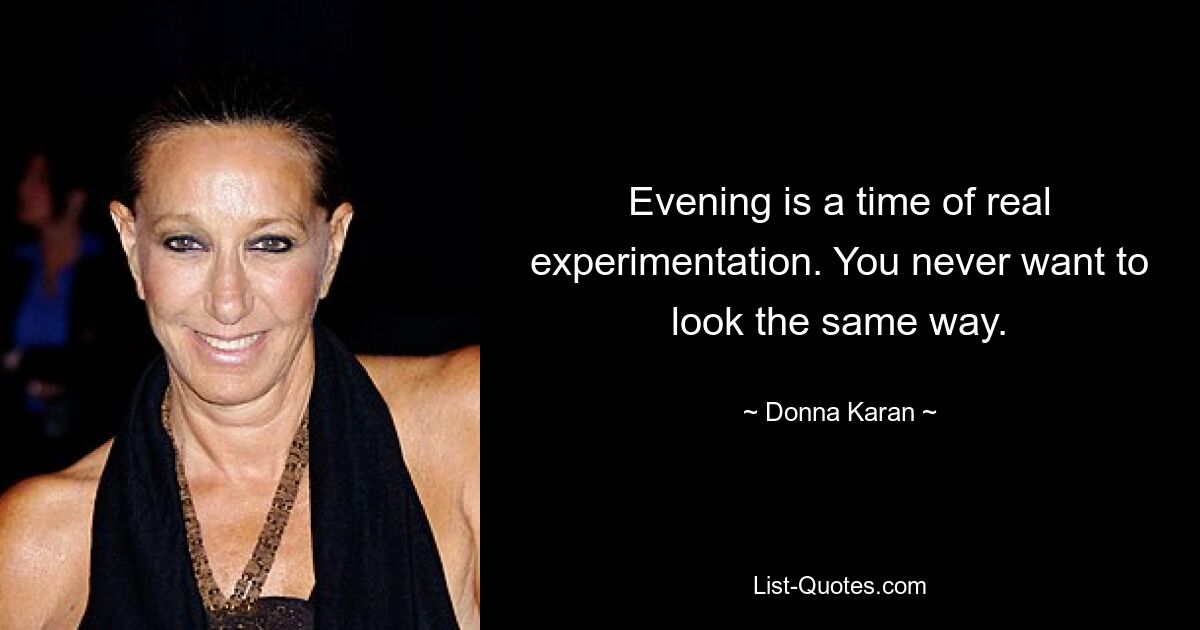 Evening is a time of real experimentation. You never want to look the same way. — © Donna Karan