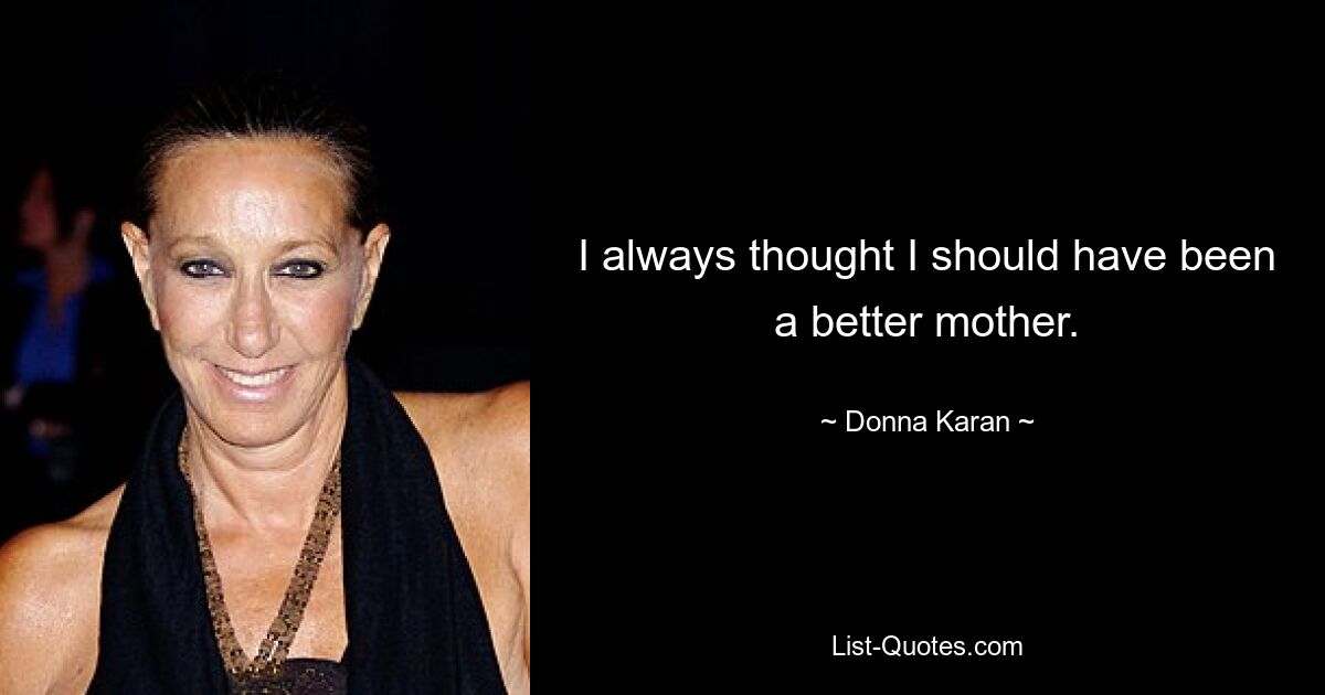 I always thought I should have been a better mother. — © Donna Karan