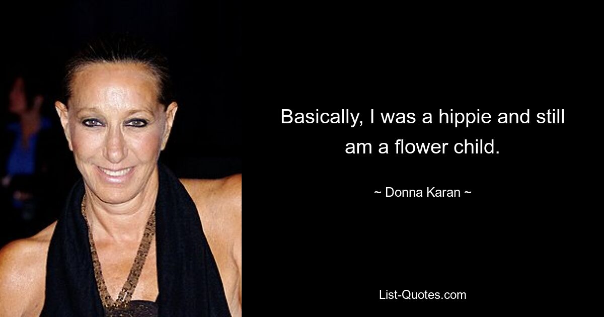 Basically, I was a hippie and still am a flower child. — © Donna Karan