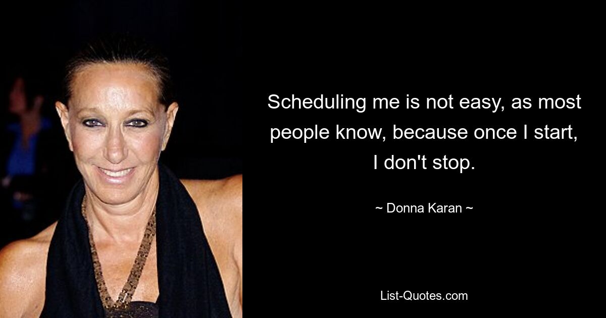 Scheduling me is not easy, as most people know, because once I start, I don't stop. — © Donna Karan