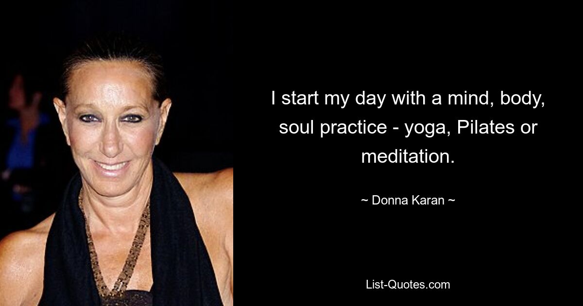 Ich beginne meinen Tag mit einer Übung für Körper, Geist und Seele – Yoga, Pilates oder Meditation. — © Donna Karan