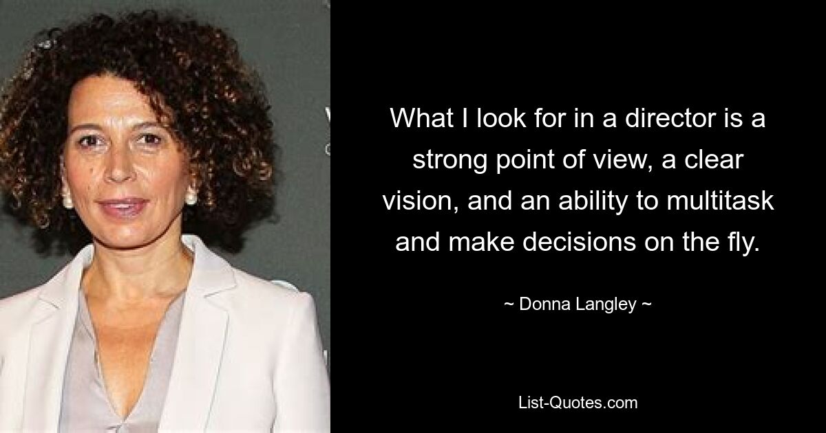 What I look for in a director is a strong point of view, a clear vision, and an ability to multitask and make decisions on the fly. — © Donna Langley