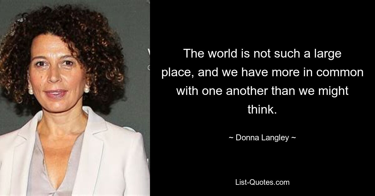 The world is not such a large place, and we have more in common with one another than we might think. — © Donna Langley