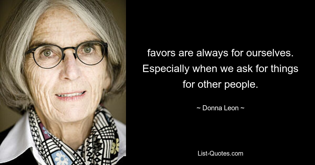 favors are always for ourselves. Especially when we ask for things for other people. — © Donna Leon