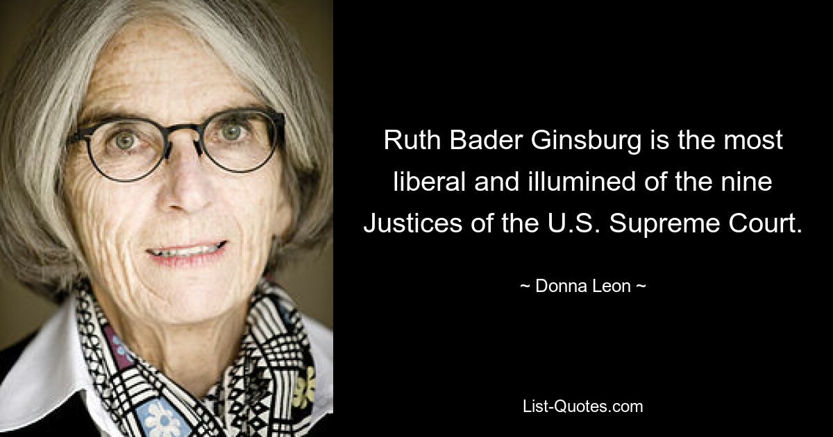 Ruth Bader Ginsburg is the most liberal and illumined of the nine Justices of the U.S. Supreme Court. — © Donna Leon