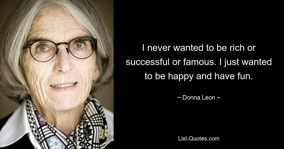 I never wanted to be rich or successful or famous. I just wanted to be happy and have fun. — © Donna Leon