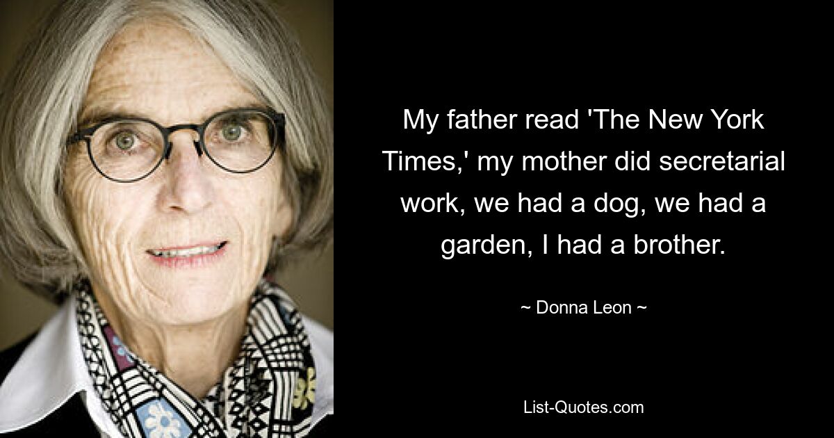 My father read 'The New York Times,' my mother did secretarial work, we had a dog, we had a garden, I had a brother. — © Donna Leon