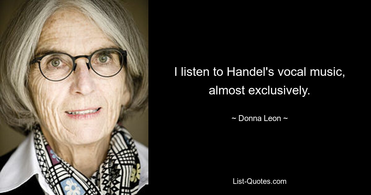 I listen to Handel's vocal music, almost exclusively. — © Donna Leon