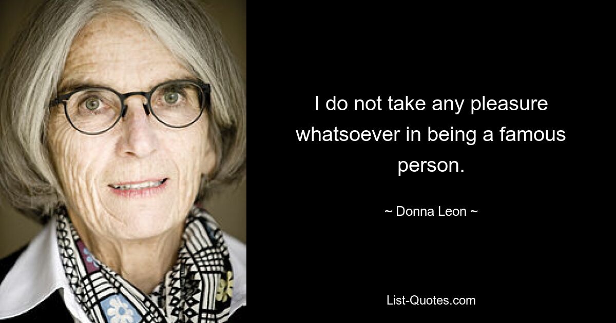 I do not take any pleasure whatsoever in being a famous person. — © Donna Leon