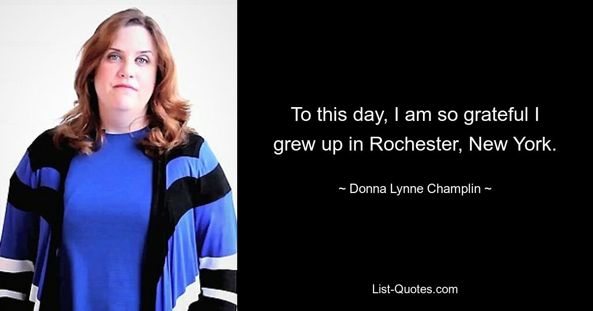 To this day, I am so grateful I grew up in Rochester, New York. — © Donna Lynne Champlin