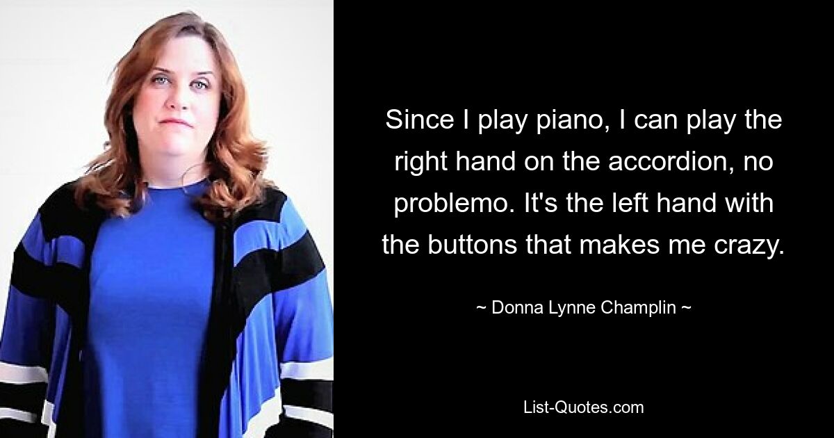 Da ich Klavier spiele, kann ich problemlos mit der rechten Hand Akkordeon spielen. Es ist die linke Hand mit den Knöpfen, die mich verrückt macht. — © Donna Lynne Champlin