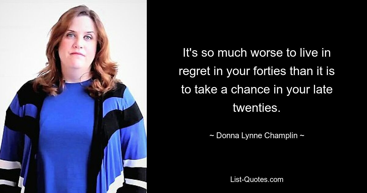 It's so much worse to live in regret in your forties than it is to take a chance in your late twenties. — © Donna Lynne Champlin