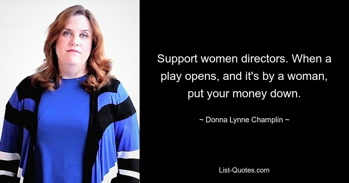 Support women directors. When a play opens, and it's by a woman, put your money down. — © Donna Lynne Champlin