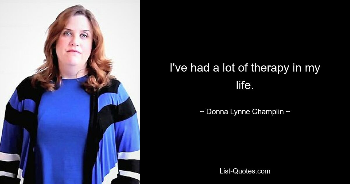 I've had a lot of therapy in my life. — © Donna Lynne Champlin