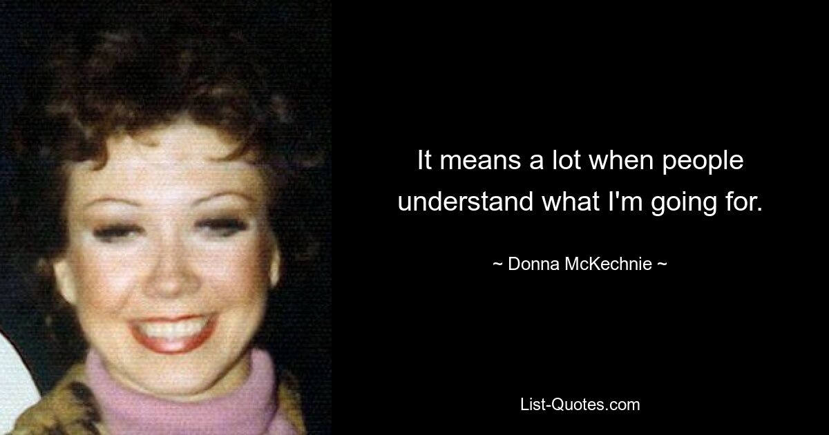 It means a lot when people understand what I'm going for. — © Donna McKechnie