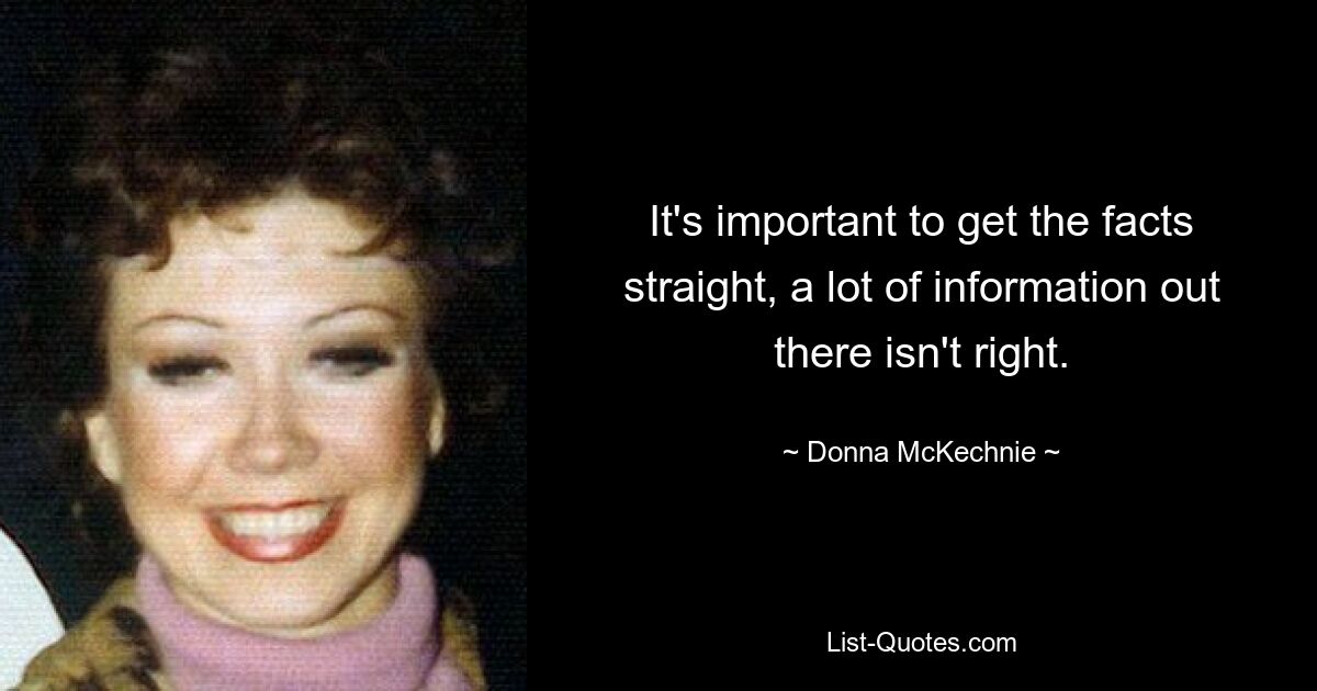 It's important to get the facts straight, a lot of information out there isn't right. — © Donna McKechnie