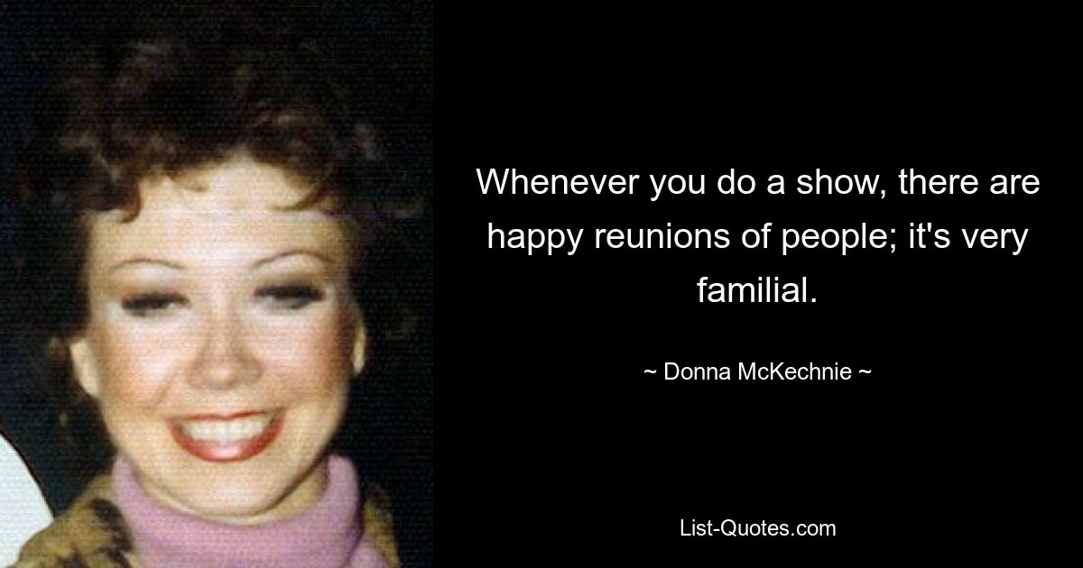 Whenever you do a show, there are happy reunions of people; it's very familial. — © Donna McKechnie